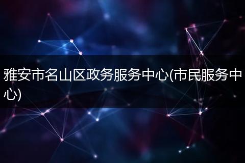 雅安市名山区政务服务中心(市民服务中心)