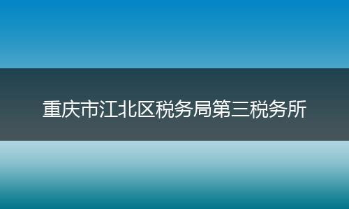 重庆市江北区税务局第三税务所