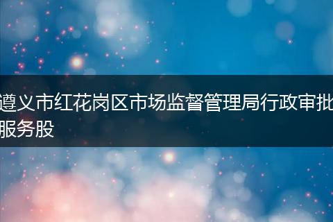 遵义市红花岗区市场监督管理局行政审批服务股