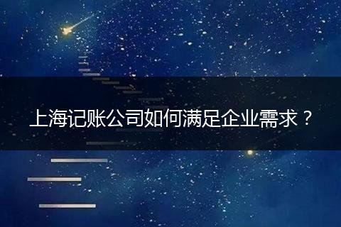 上海记账公司如何满足企业需求?