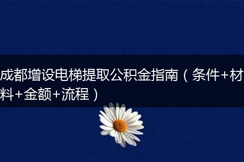 成都增设电梯提取公积金指南(条件+材料+金额+流程)