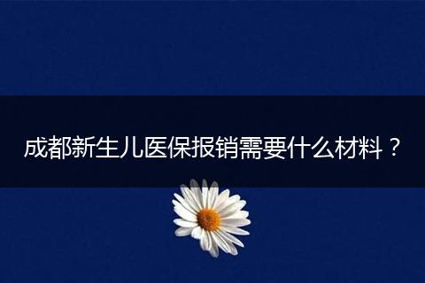 成都新生儿医保报销需要什么材料?