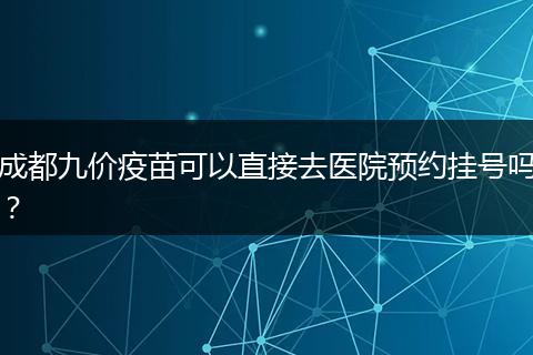 成都九价疫苗可以直接去医院预约挂号吗?