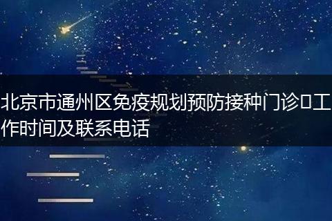 北京市通州区免疫规划预防接种门诊工作时间及联系电话