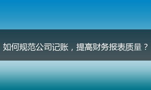 如何规范公司记账,提高财务报表质量?