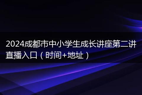 2024成都市中小学生成长讲座第二讲直播入口(时间+地址)