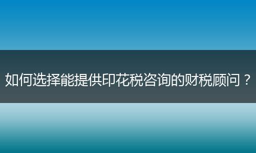 如何选择能提供印花税咨询的财税顾问?