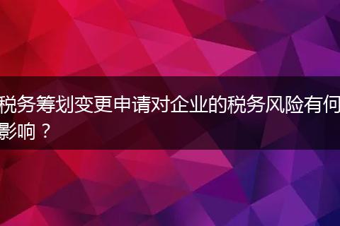 税务筹划变更申请对企业的税务风险有何影响?