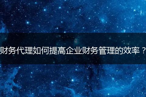 财务代理如何提高企业财务管理的效率?