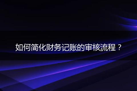 如何简化财务记账的审核流程?