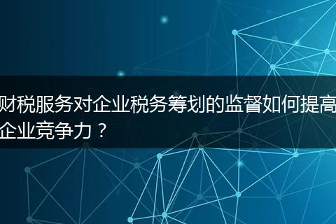 财税服务对企业税务筹划的监督如何提高企业竞争力?