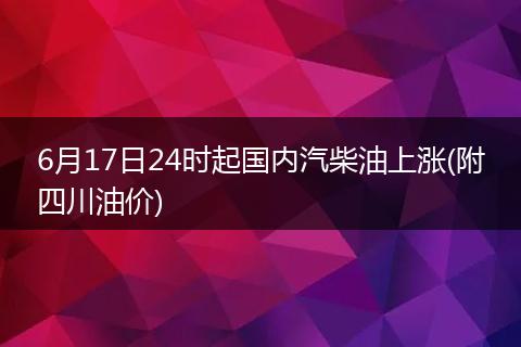 6月17日24时起国内汽柴油上涨(附四川油价)