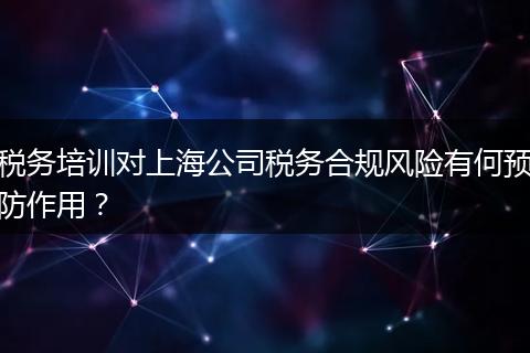 税务培训对上海公司税务合规风险有何预防作用？