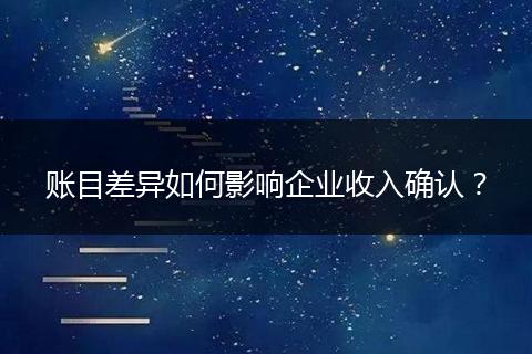 账目差异如何影响企业收入确认?