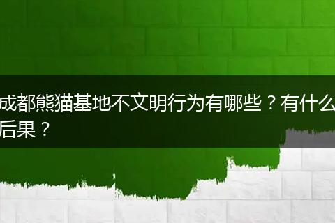 成都熊猫基地不文明行为有哪些?有什么后果?