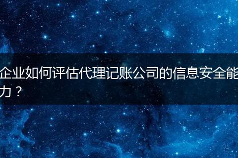 企业如何评估代理记账公司的信息安全能力?