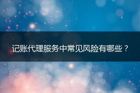 记账代理服务中常见风险有哪些?