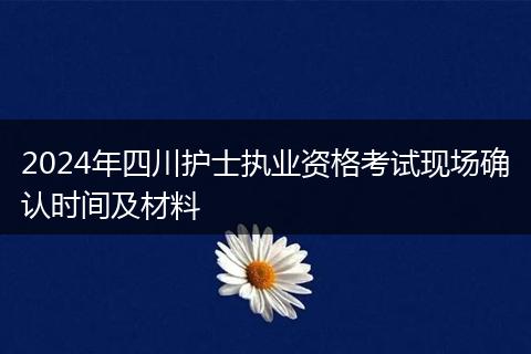 2024年四川护士执业资格考试现场确认时间及材料