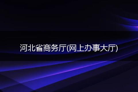 河北省商务厅(网上办事大厅)