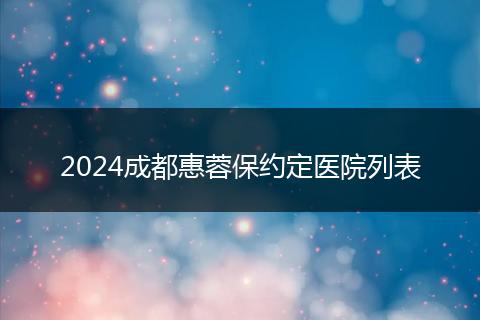 2024成都惠蓉保约定医院列表