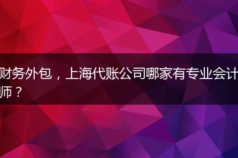 财务外包,上海代账公司哪家有专业会计师?