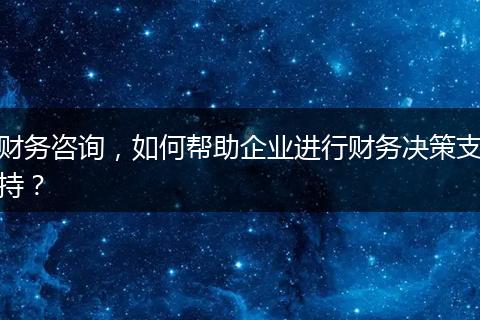 财务咨询,如何帮助企业进行财务决策支持?