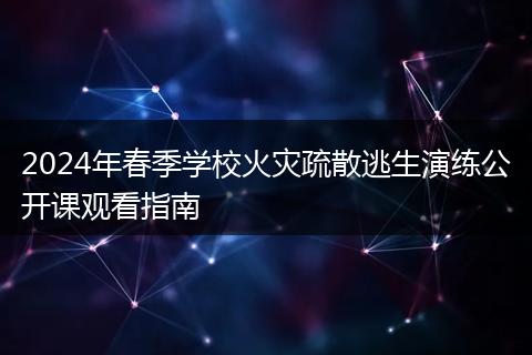 2024年春季学校火灾疏散逃生演练公开课观看指南
