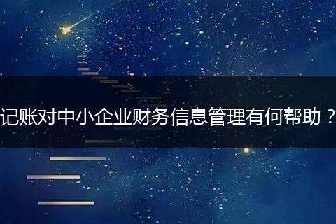 记账对中小企业财务信息管理有何帮助？