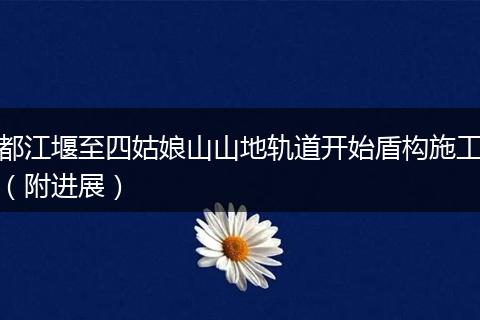 都江堰至四姑娘山山地轨道开始盾构施工(附进展)