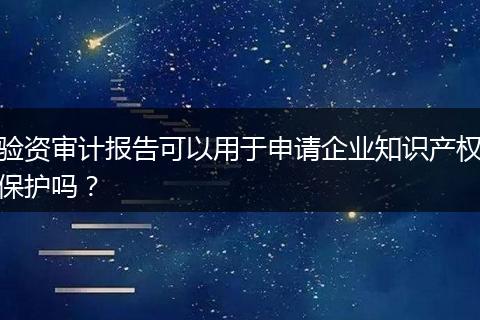 验资审计报告可以用于申请企业知识产权保护吗?