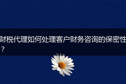 财税代理如何处理客户财务咨询的保密性?