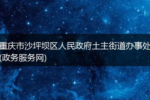 重庆市沙坪坝区人民政府土主街道办事处(政务服务网)