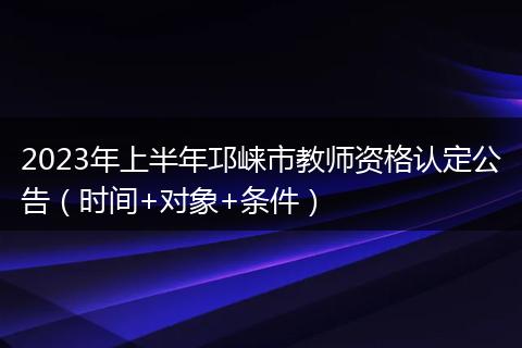 2023年上半年邛崃市教师资格认定公告(时间+对象+条件)