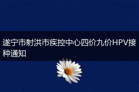 遂宁市射洪市疾控中心四价九价HPV接种通知