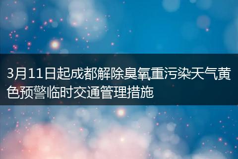 3月11日起成都解除臭氧重污染天气黄色预警临时交通管理措施
