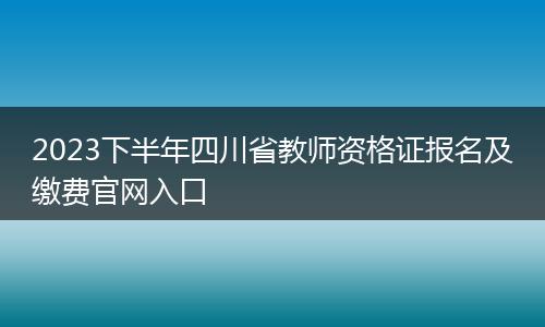 2023下半年四川省教师资格证报名及缴费官网入口
