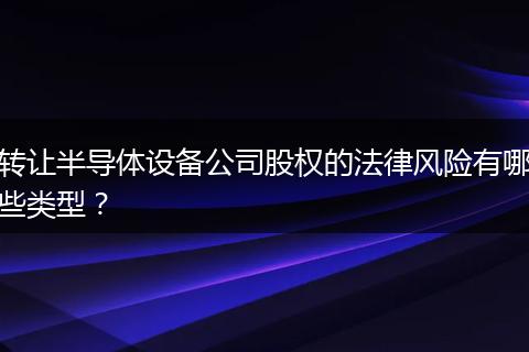 转让半导体设备公司股权的法律风险有哪些类型？