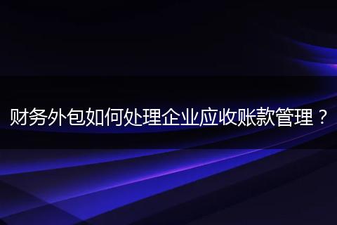 财务外包如何处理企业应收账款管理?