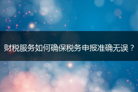 财税服务如何确保税务申报准确无误?
