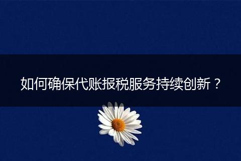 如何确保代账报税服务持续创新?