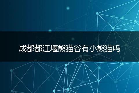 成都都江堰熊猫谷有小熊猫吗