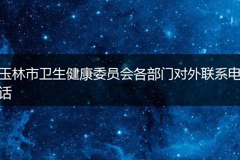 玉林市卫生健康委员会各部门对外联系电话