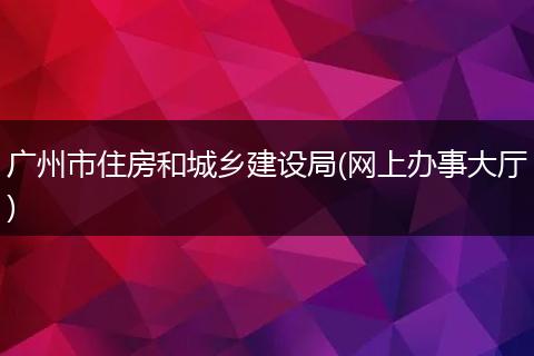 广州市住房和城乡建设局(网上办事大厅)