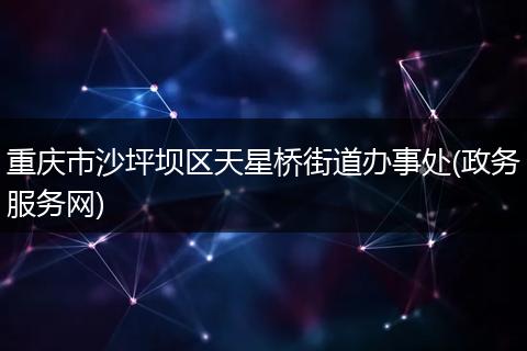 重庆市沙坪坝区天星桥街道办事处(政务服务网)