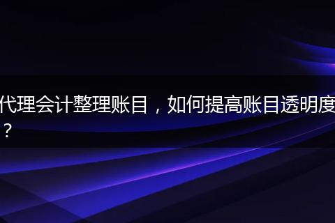 代理会计整理账目,如何提高账目透明度?