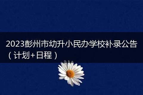 2023彭州市幼升小民办学校补录公告(计划+日程)