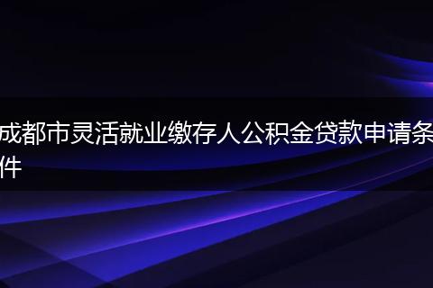 成都市灵活就业缴存人公积金贷款申请条件