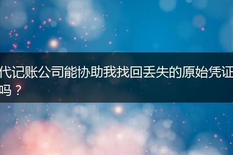 代记账公司能协助我找回丢失的原始凭证吗?