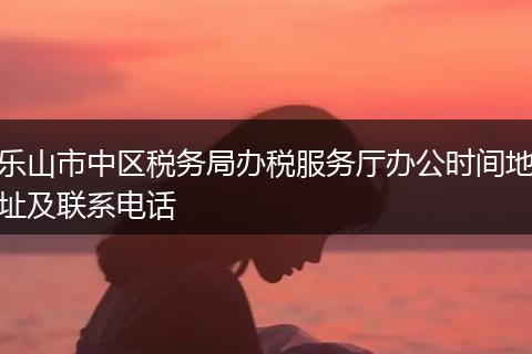 乐山市中区税务局办税服务厅办公时间地址及联系电话