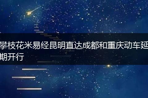 攀枝花米易经昆明直达成都和重庆动车延期开行